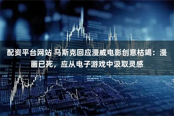 配资平台网站 马斯克回应漫威电影创意枯竭：漫画已死，应从电子游戏中汲取灵感