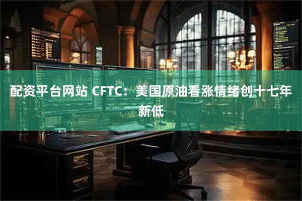 配资平台网站 CFTC：美国原油看涨情绪创十七年新低