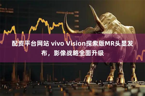 配资平台网站 vivo Vision探索版MR头显发布，影像战略全面升级