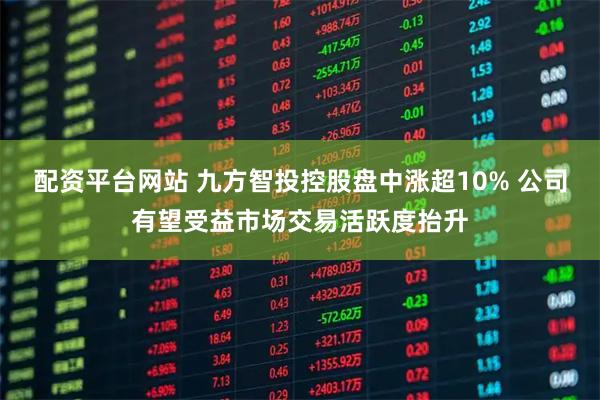 配资平台网站 九方智投控股盘中涨超10% 公司有望受益市场交易活跃度抬升