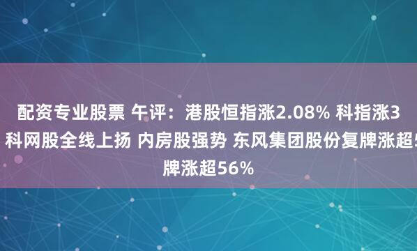 配资专业股票 午评：港股恒指涨2.08% 科指涨3.1% 科网股全线上扬 内房股强势 东风集团股份复牌涨超56%
