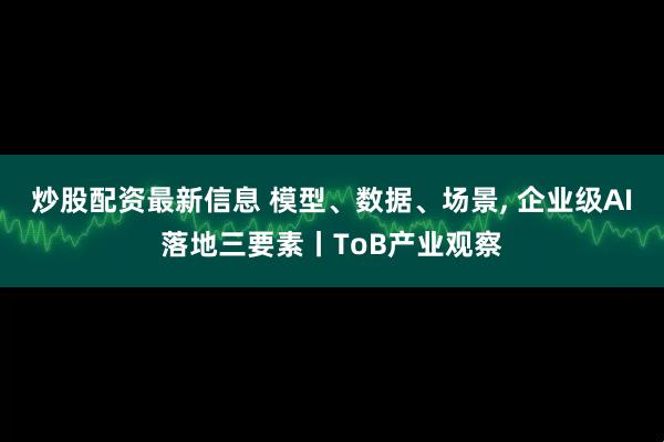 炒股配资最新信息 模型、数据、场景, 企业级AI落地三要素丨ToB产业观察