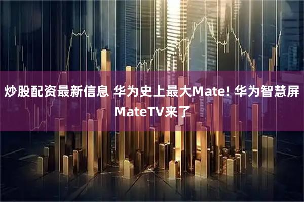炒股配资最新信息 华为史上最大Mate! 华为智慧屏MateTV来了