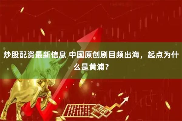 炒股配资最新信息 中国原创剧目频出海，起点为什么是黄浦？
