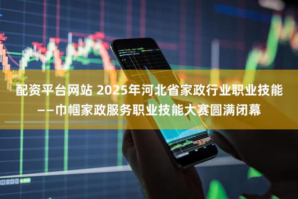 配资平台网站 2025年河北省家政行业职业技能——巾帼家政服务职业技能大赛圆满闭幕