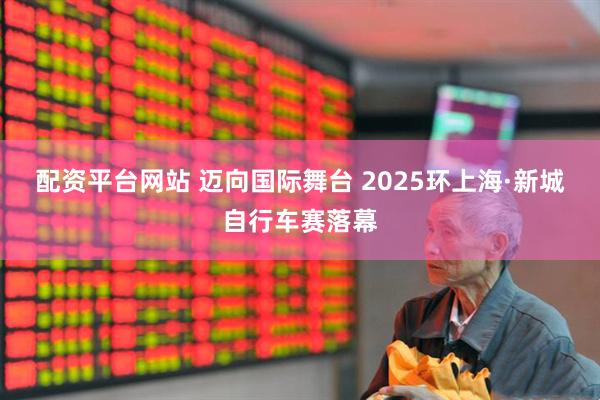 配资平台网站 迈向国际舞台 2025环上海·新城自行车赛落幕