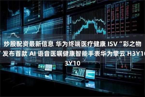 炒股配资最新信息 华为终端医疗健康 ISV“彩之物”发布首款 AI 语音医嘱健康智能手表华为擎云 H3Y10