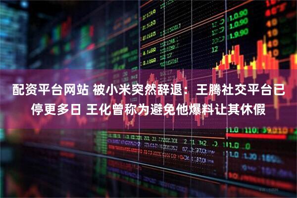 配资平台网站 被小米突然辞退:王腾社交平台已停更多日 王化曾称为避免他爆料让其休假