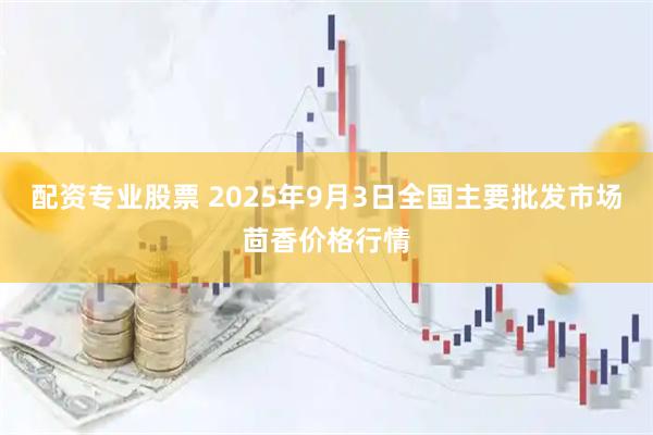 配资专业股票 2025年9月3日全国主要批发市场茴香价格行情