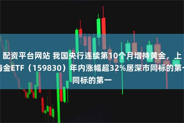 配资平台网站 我国央行连续第10个月增持黄金，上海金ETF（159830）年内涨幅超32%居深市同标的第一