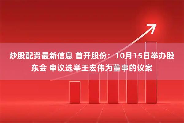 炒股配资最新信息 首开股份:10月15日举办股东会 审议选举王宏伟为董事的议案