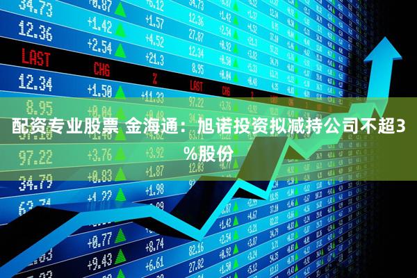 配资专业股票 金海通：旭诺投资拟减持公司不超3%股份