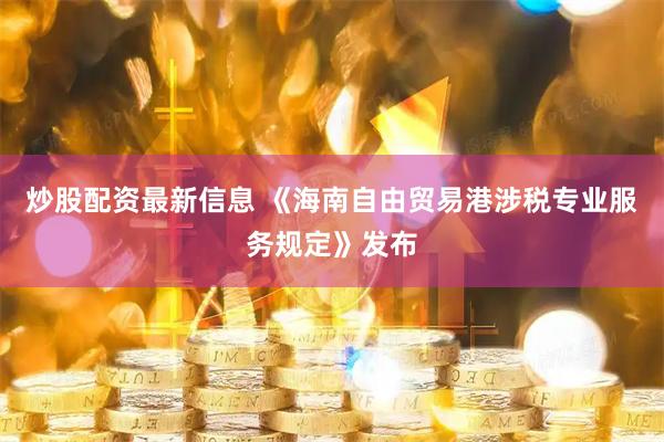 炒股配资最新信息 《海南自由贸易港涉税专业服务规定》发布