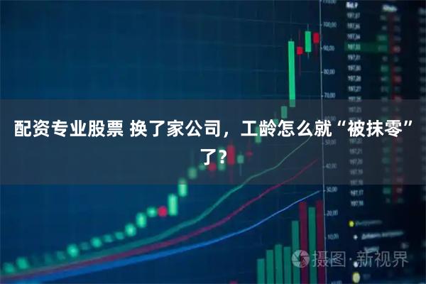 配资专业股票 换了家公司，工龄怎么就“被抹零”了？