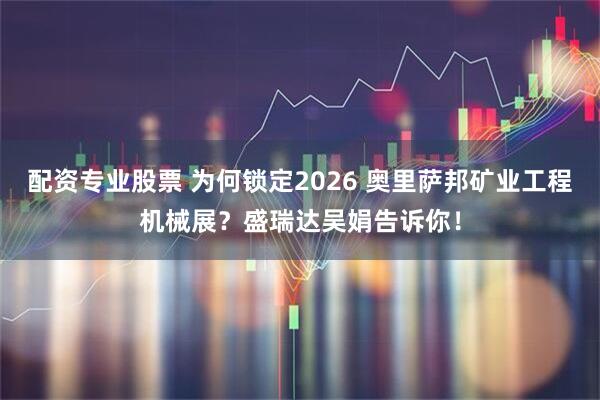 配资专业股票 为何锁定2026 奥里萨邦矿业工程机械展？盛瑞达吴娟告诉你！