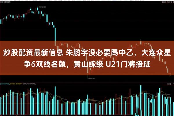 炒股配资最新信息 朱鹏宇没必要踢中乙,大连众星争6双线名额,黄山练级 U21门将接班
