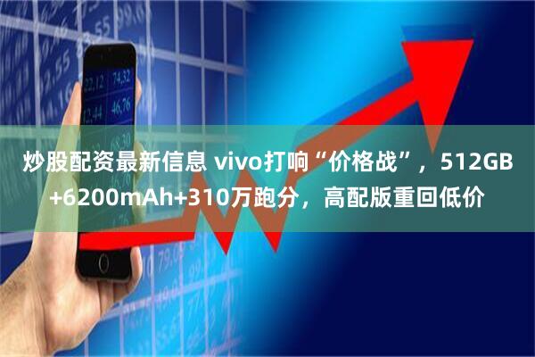 炒股配资最新信息 vivo打响“价格战”，512GB+6200mAh+310万跑分，高配版重回低价