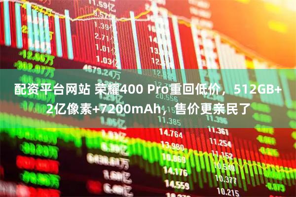 配资平台网站 荣耀400 Pro重回低价,512GB+2亿像素+7200mAh,售价更亲民了