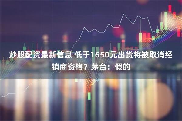炒股配资最新信息 低于1650元出货将被取消经销商资格？茅台：假的