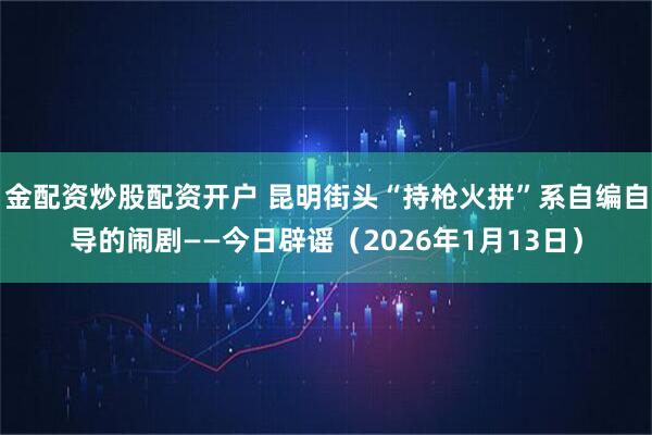金配资炒股配资开户 昆明街头“持枪火拼”系自编自导的闹剧——今日辟谣（2026年1月13日）