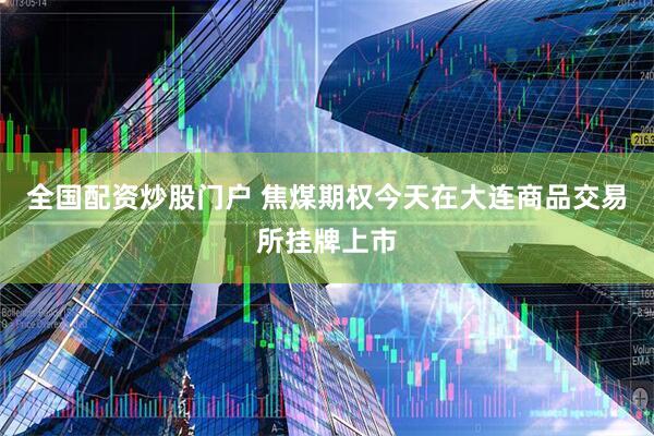 全国配资炒股门户 焦煤期权今天在大连商品交易所挂牌上市