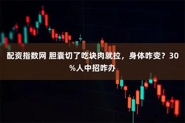 配资指数网 胆囊切了吃块肉就拉，身体咋变？30%人中招咋办