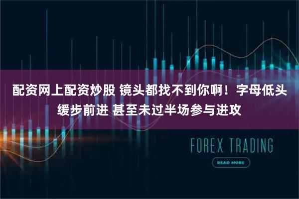 配资网上配资炒股 镜头都找不到你啊！字母低头缓步前进 甚至未过半场参与进攻