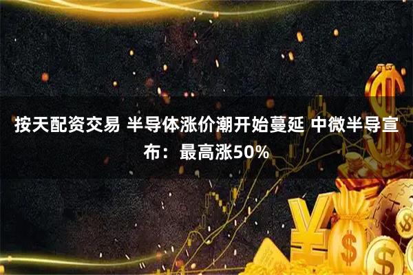 按天配资交易 半导体涨价潮开始蔓延 中微半导宣布：最高涨50%