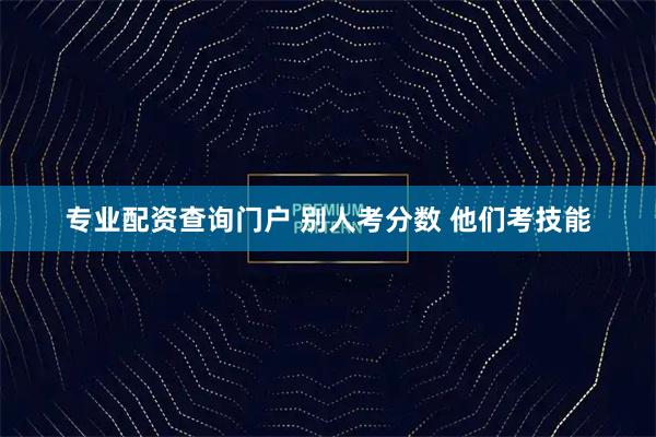 专业配资查询门户 别人考分数 他们考技能