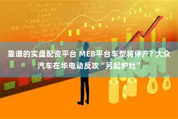 靠谱的实盘配资平台 MEB平台车型将停产? 大众汽车在华电动反攻“另起炉灶”