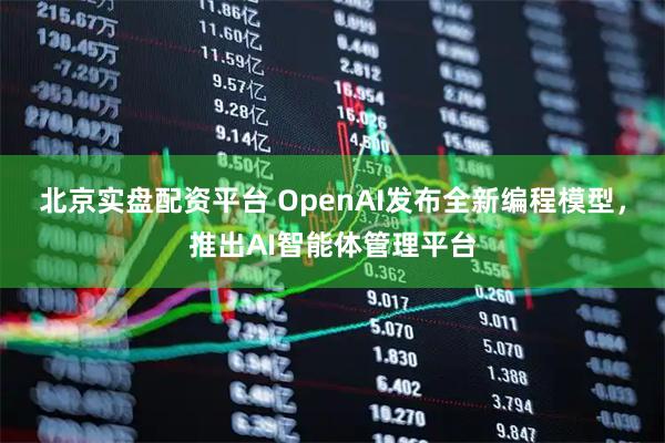 北京实盘配资平台 OpenAI发布全新编程模型，推出AI智能体管理平台