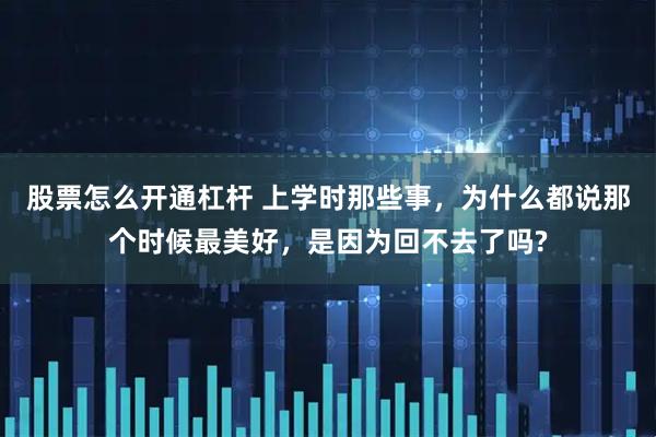 股票怎么开通杠杆 上学时那些事，为什么都说那个时候最美好，是因为回不去了吗?