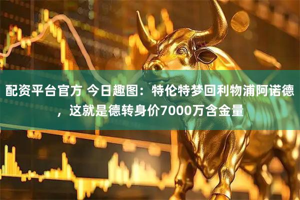 配资平台官方 今日趣图：特伦特梦回利物浦阿诺德，这就是德转身价7000万含金量