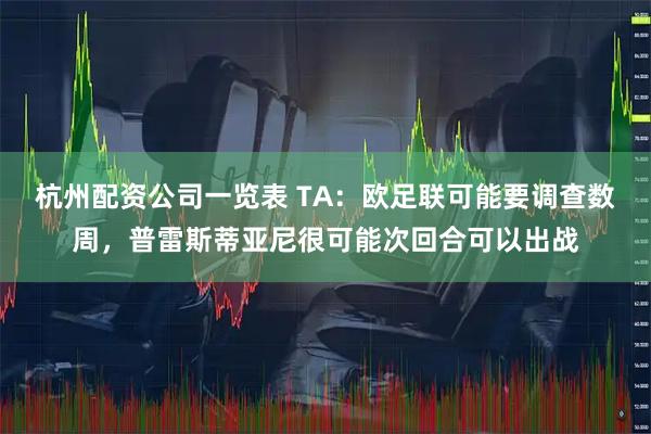 杭州配资公司一览表 TA：欧足联可能要调查数周，普雷斯蒂亚尼很可能次回合可以出战