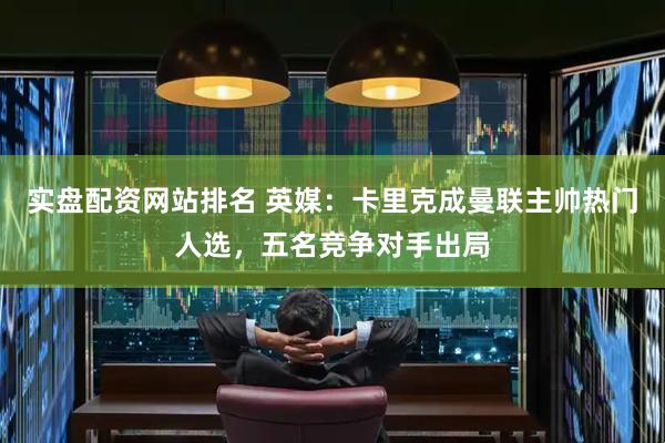 实盘配资网站排名 英媒：卡里克成曼联主帅热门人选，五名竞争对手出局