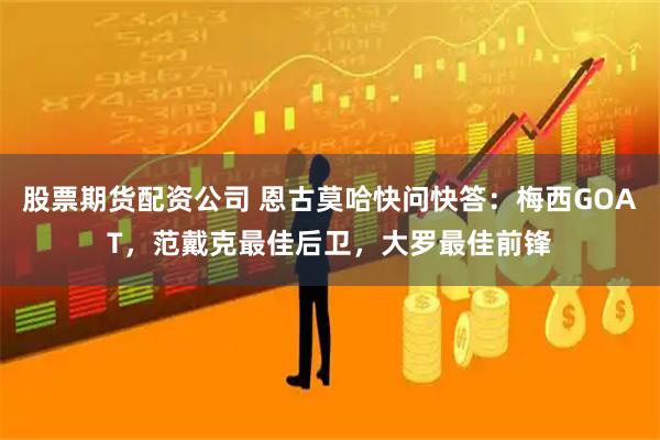 股票期货配资公司 恩古莫哈快问快答：梅西GOAT，范戴克最佳后卫，大罗最佳前锋