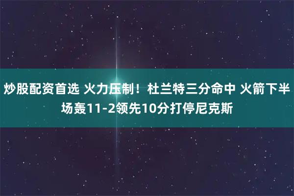 炒股配资首选 火力压制！杜兰特三分命中 火箭下半场轰11-2领先10分打停尼克斯