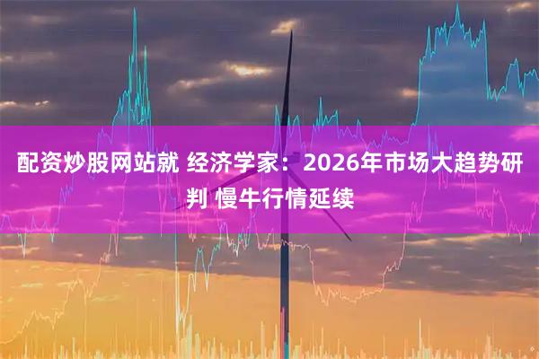 配资炒股网站就 经济学家:2026年市场大趋势研判 慢牛行情延续
