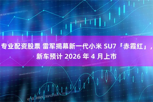 专业配资股票 雷军揭幕新一代小米 SU7「赤霞红」，新车预计 2026 年 4 月上市