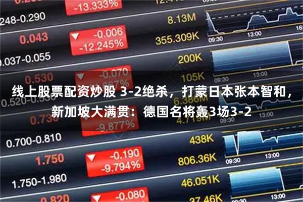 线上股票配资炒股 3-2绝杀,打蒙日本张本智和,新加坡大满贯:德国名将轰3场3-2