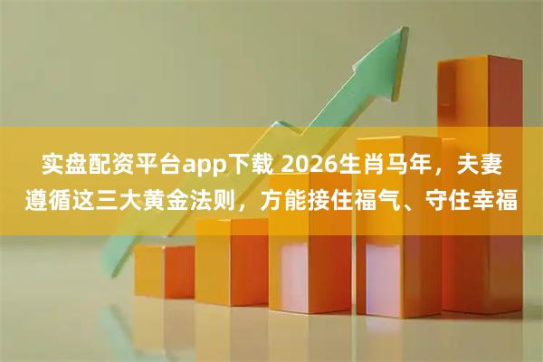 实盘配资平台app下载 2026生肖马年,夫妻遵循这三大黄金法则,方能接住福气、守住幸福