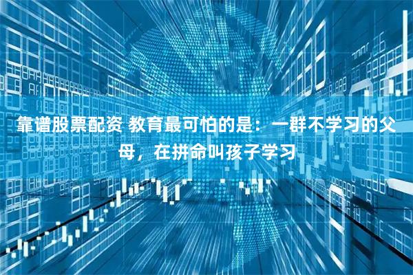 靠谱股票配资 教育最可怕的是:一群不学习的父母,在拼命叫孩子学习