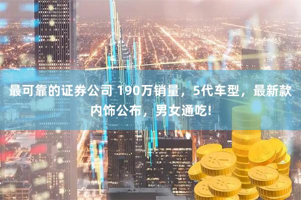 最可靠的证券公司 190万销量，5代车型，最新款内饰公布，男女通吃!