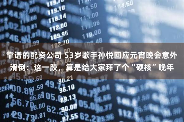 靠谱的配资公司 53岁歌手孙悦回应元宵晚会意外滑倒:这一跤,算是给大家拜了个“硬核”晚年