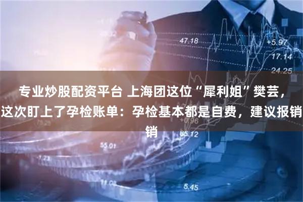 专业炒股配资平台 上海团这位“犀利姐”樊芸，这次盯上了孕检账单：孕检基本都是自费，建议报销