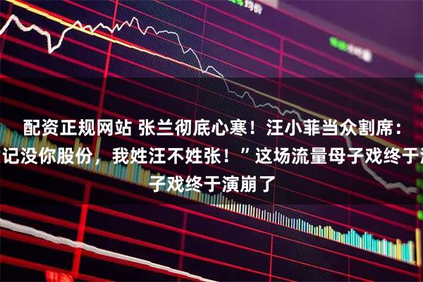 配资正规网站 张兰彻底心寒!汪小菲当众割席:“麻六记没你股份,我姓汪不姓张!”这场流量母子戏终于演崩了