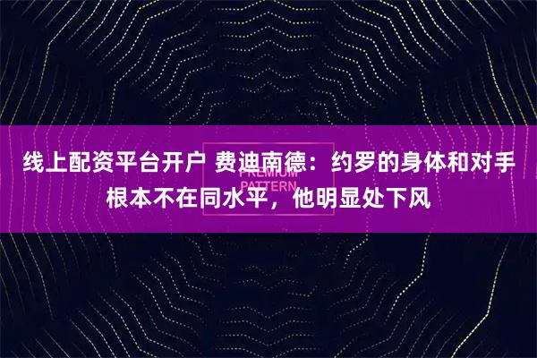 线上配资平台开户 费迪南德：约罗的身体和对手根本不在同水平，他明显处下风