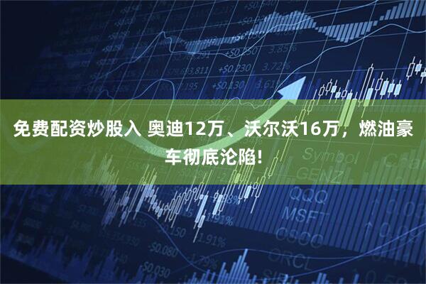 免费配资炒股入 奥迪12万、沃尔沃16万，燃油豪车彻底沦陷!