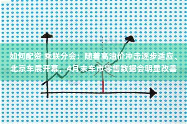 如何配资 乘联分会：随着高油价冲击逐步适应、北京车展开幕，4月末车市零售数据会明显改善
