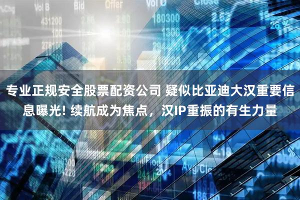 专业正规安全股票配资公司 疑似比亚迪大汉重要信息曝光! 续航成为焦点，汉IP重振的有生力量